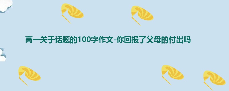 高一关于话题的100字作文-你回报了父母的付出吗