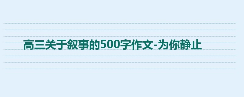高三关于叙事的500字作文-为你静止