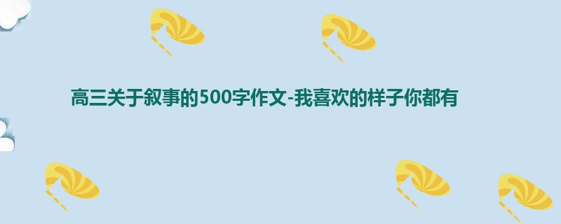 高三关于叙事的500字作文-我喜欢的样子你都有