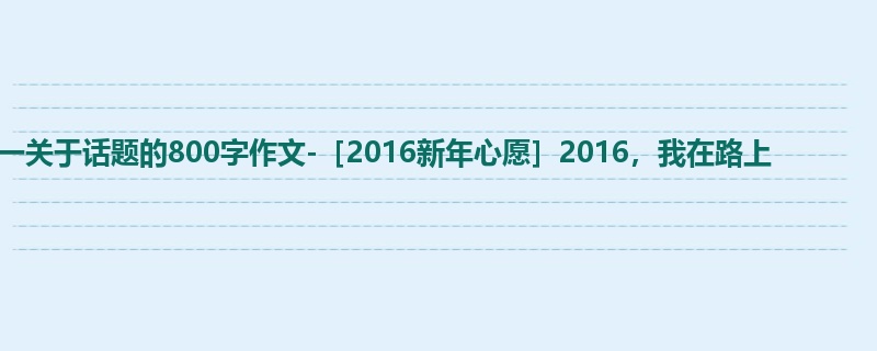 高一关于话题的800字作文-［2016新年心愿］2016，我在路上