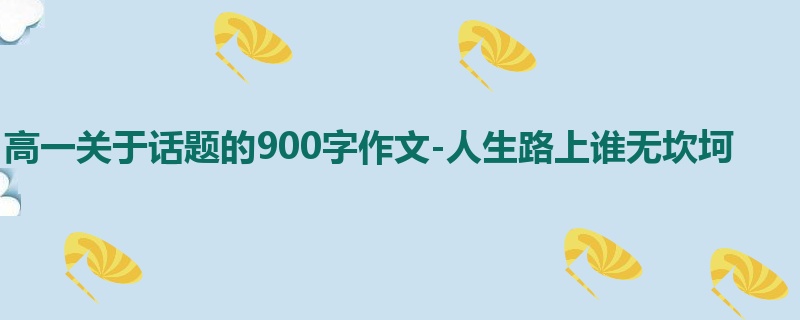 高一关于话题的900字作文-人生路上谁无坎坷