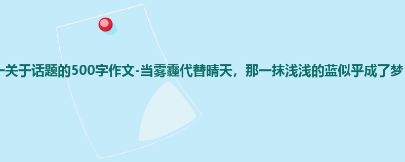 高一关于话题的500字作文-当雾霾代替晴天，那一抹浅浅的蓝似乎成了梦