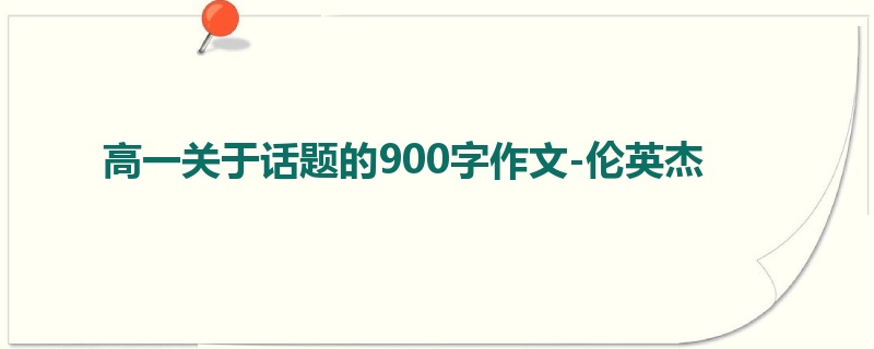 高一关于话题的900字作文-伦英杰