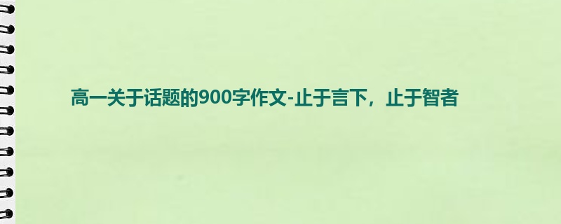 高一关于话题的900字作文-止于言下，止于智者