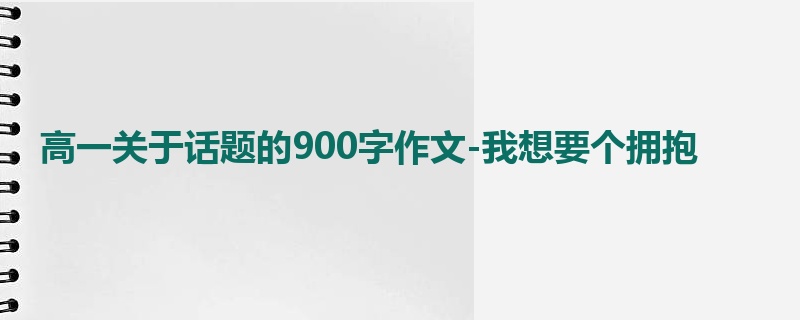高一关于话题的900字作文-我想要个拥抱