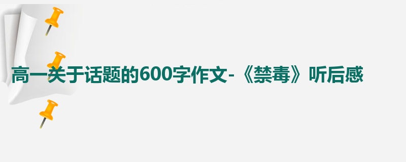 高一关于话题的600字作文-《禁毒》听后感