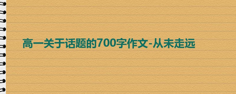 高一关于话题的700字作文-从未走远