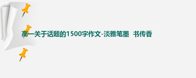 高一关于话题的1500字作文-淡雅笔墨  书传香