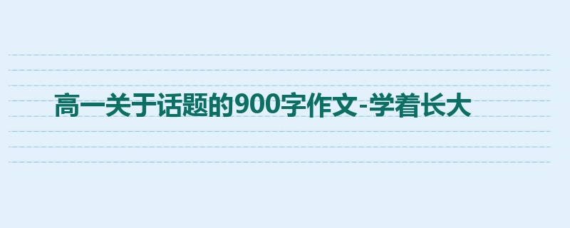 高一关于话题的900字作文-学着长大