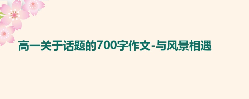 高一关于话题的700字作文-与风景相遇