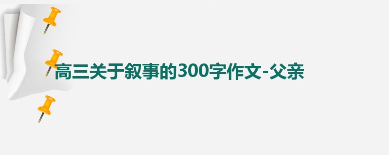 高三关于叙事的300字作文-父亲