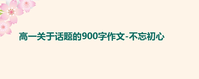 高一关于话题的900字作文-不忘初心