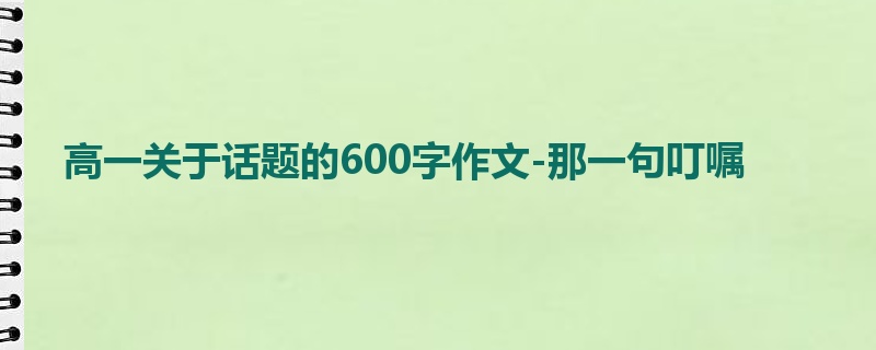高一关于话题的600字作文-那一句叮嘱