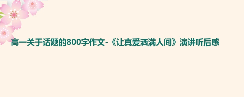 高一关于话题的800字作文-《让真爱洒满人间》演讲听后感