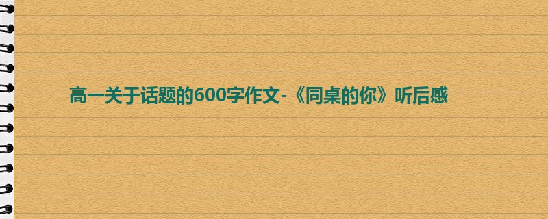 高一关于话题的600字作文-《同桌的你》听后感