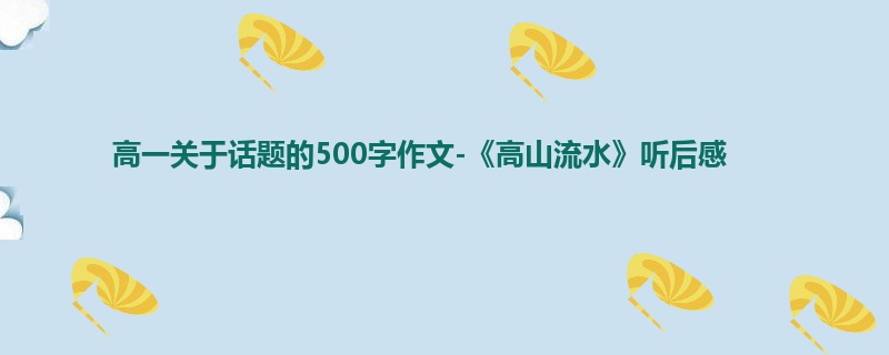 高一关于话题的500字作文-《高山流水》听后感