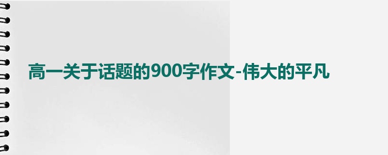 高一关于话题的900字作文-伟大的平凡