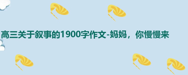 高三关于叙事的1900字作文-妈妈,你慢慢来