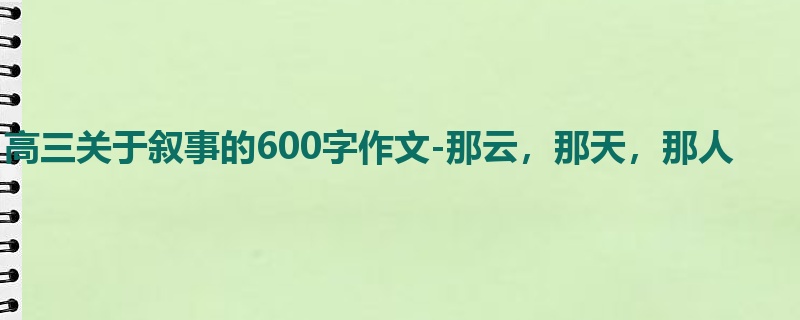 高三关于叙事的600字作文-那云,那天,那人