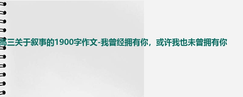 高三关于叙事的1900字作文-我曾经拥有你,或许我也未曾拥有你