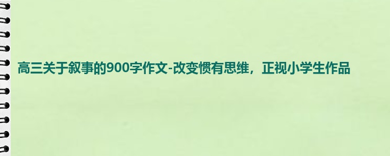 高三关于叙事的900字作文-改变惯有思维,正视小学生作品