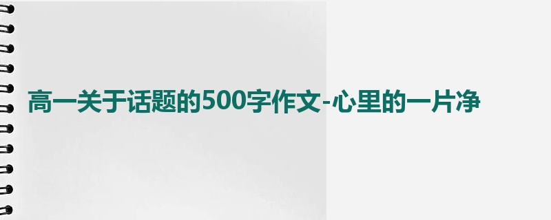 高一关于话题的500字作文-心里的一片净