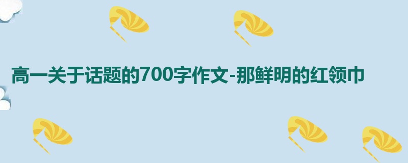 高一关于话题的700字作文-那鲜明的红领巾