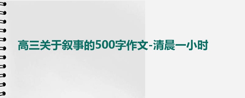 高三关于叙事的500字作文-清晨一小时