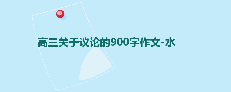高三关于议论的900字作文-水