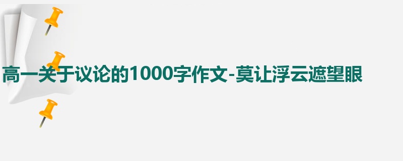 高一关于议论的1000字作文-莫让浮云遮望眼