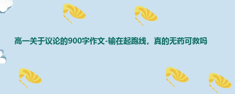 高一关于议论的900字作文-输在起跑线，真的无药可救吗