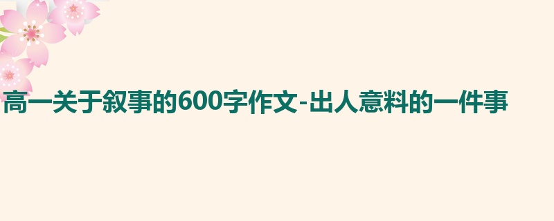 高一关于叙事的600字作文-出人意料的一件事
