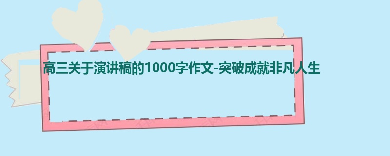 高三关于演讲稿的1000字作文-突破成就非凡人生