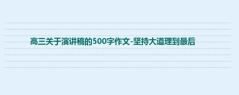 高三关于演讲稿的500字作文-坚持大道理到最后