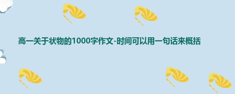 高一关于状物的1000字作文-时间可以用一句话来概括