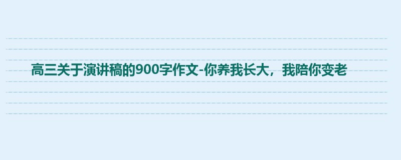 高三关于演讲稿的900字作文-你养我长大,我陪你变老