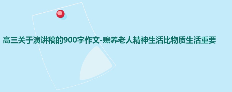 高三关于演讲稿的900字作文-赡养老人精神生活比物质生活重要