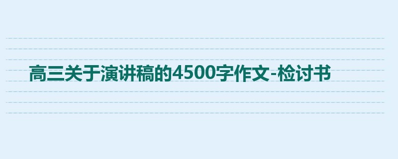 高三关于演讲稿的4500字作文-检讨书