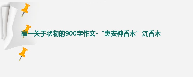 高一关于状物的900字作文-“惠安神香木”沉香木