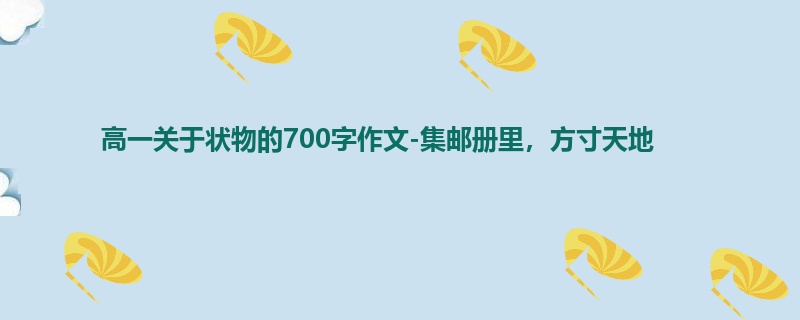 高一关于状物的700字作文-集邮册里，方寸天地
