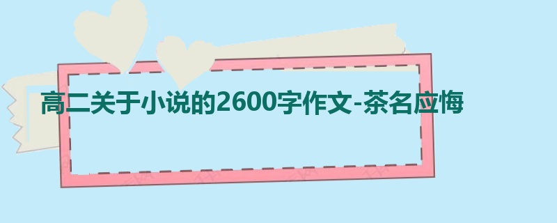 高二关于小说的2600字作文-茶名应悔