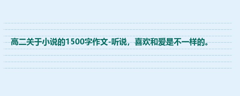 高二关于小说的1500字作文-听说,喜欢和爱是不一样的。