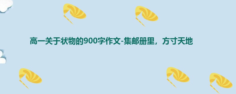 高一关于状物的900字作文-集邮册里，方寸天地