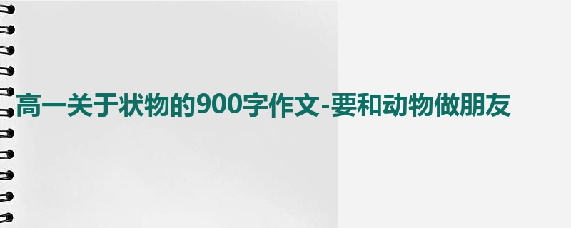高一关于状物的900字作文-要和动物做朋友