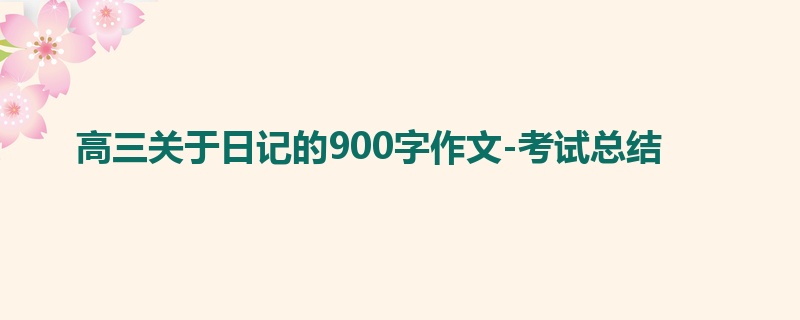 高三关于日记的900字作文-考试总结