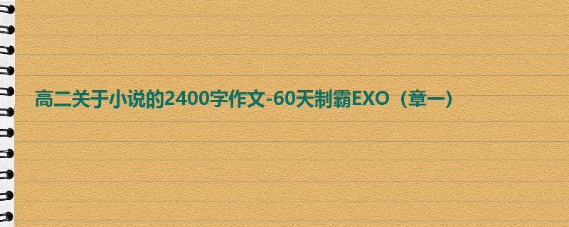 高二关于小说的2400字作文-60天制霸EXO(章一)