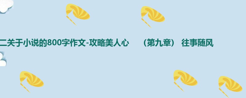 高二关于小说的800字作文-攻略美人心 (第九章) 往事随风