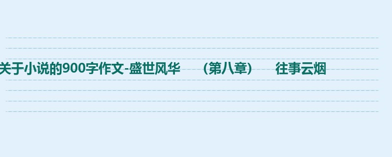 高二关于小说的900字作文-盛世风华 (第八章) 往事云烟