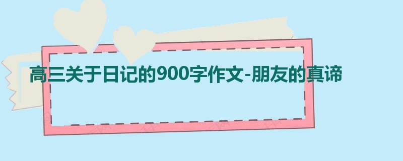 高三关于日记的900字作文-朋友的真谛