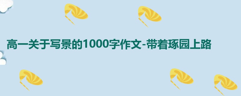高一关于写景的1000字作文-带着琢园上路